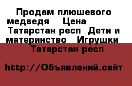Продам плюшевого медведя  › Цена ­ 1 600 - Татарстан респ. Дети и материнство » Игрушки   . Татарстан респ.